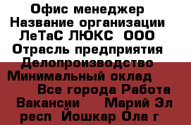 Офис-менеджер › Название организации ­ ЛеТаС-ЛЮКС, ООО › Отрасль предприятия ­ Делопроизводство › Минимальный оклад ­ 13 000 - Все города Работа » Вакансии   . Марий Эл респ.,Йошкар-Ола г.